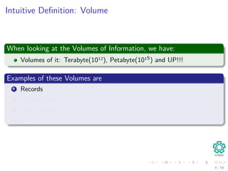 Intuitive Deﬁnition: Volume
When looking at the Volumes of Information, we have:
Volumes of it: Terabyte(1012), Petabyte(1015) and UP!!!
Examples of these Volumes are
1 Records
2 Transactions
3 Web Searches
4 etc
4 / 56
 