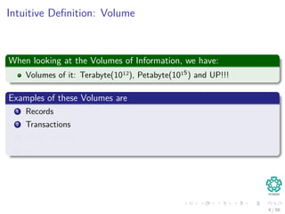 Intuitive Deﬁnition: Volume
When looking at the Volumes of Information, we have:
Volumes of it: Terabyte(1012), Petabyte(1015) and UP!!!
Examples of these Volumes are
1 Records
2 Transactions
3 Web Searches
4 etc
4 / 56
 
