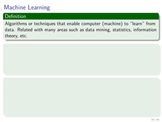 Machine Learning
Deﬁnition
Algorithms or techniques that enable computer (machine) to “learn” from
data. Related with many areas such as data mining, statistics, information
theory, etc.
Algorithm Types:
Unsupervised Learning
Supervised learning
Reinforcement learning
Examples
Artiﬁcial Neural Network (ANN)
Support Vector Machine (SVM)
Expectation-Maximization (EM)
Deterministic Annealing (DA)
24 / 56
 