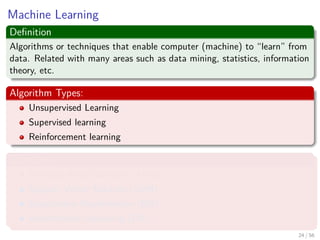 Machine Learning
Deﬁnition
Algorithms or techniques that enable computer (machine) to “learn” from
data. Related with many areas such as data mining, statistics, information
theory, etc.
Algorithm Types:
Unsupervised Learning
Supervised learning
Reinforcement learning
Examples
Artiﬁcial Neural Network (ANN)
Support Vector Machine (SVM)
Expectation-Maximization (EM)
Deterministic Annealing (DA)
24 / 56
 
