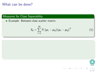 What can be done?
Measures for Class Separability
Example: Between-class scatter matrix:
Sb =
M
i=1
Pi (µi − µ0) (µi − µ0)T
(1)
Where:
µ0 is the global mean vector, µ0 = M
i=1 Pi µi .
µi the median of class ωi .
Pi
∼= ni
N .
31 / 56
 
