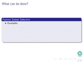 What can be done?
Feature Subset Selection
Examples:
Filter Approach
All combinations of features are used together with a separability
measure.
Wrapper Approach:
Use the decided classiﬁer itself to ﬁnd the best set.
32 / 56
 