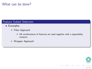 What can be done?
Feature Subset Selection
Examples:
Filter Approach
All combinations of features are used together with a separability
measure.
Wrapper Approach:
Use the decided classiﬁer itself to ﬁnd the best set.
32 / 56
 