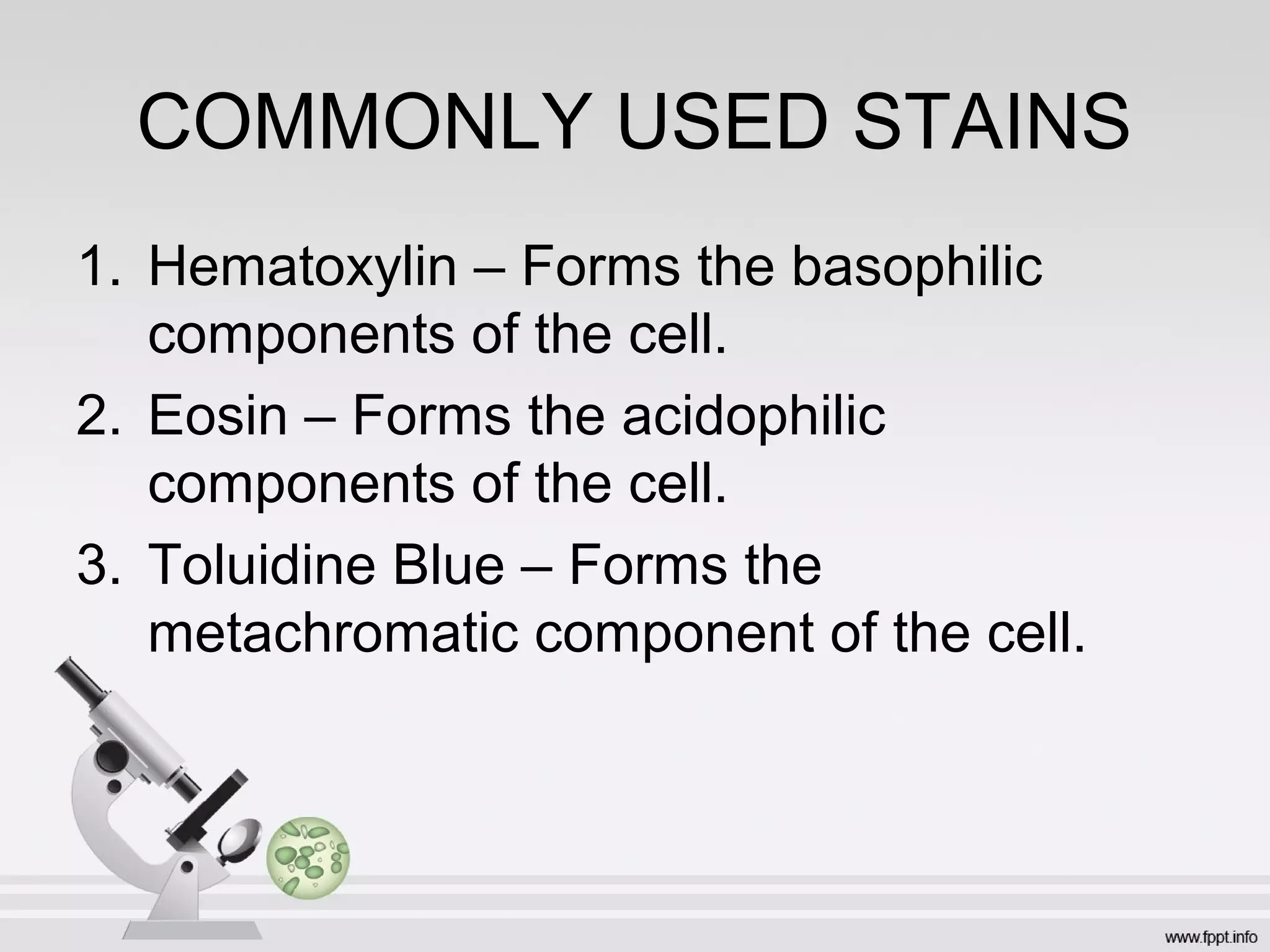 COMMONLY USED STAINS
1. Hematoxylin – Forms the basophilic
components of the cell.
2. Eosin – Forms the acidophilic
components of the cell.
3. Toluidine Blue – Forms the
metachromatic component of the cell.
 