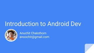 Introduction to Android Dev
Anuchit Chalothorn
anoochit@gmail.com
 