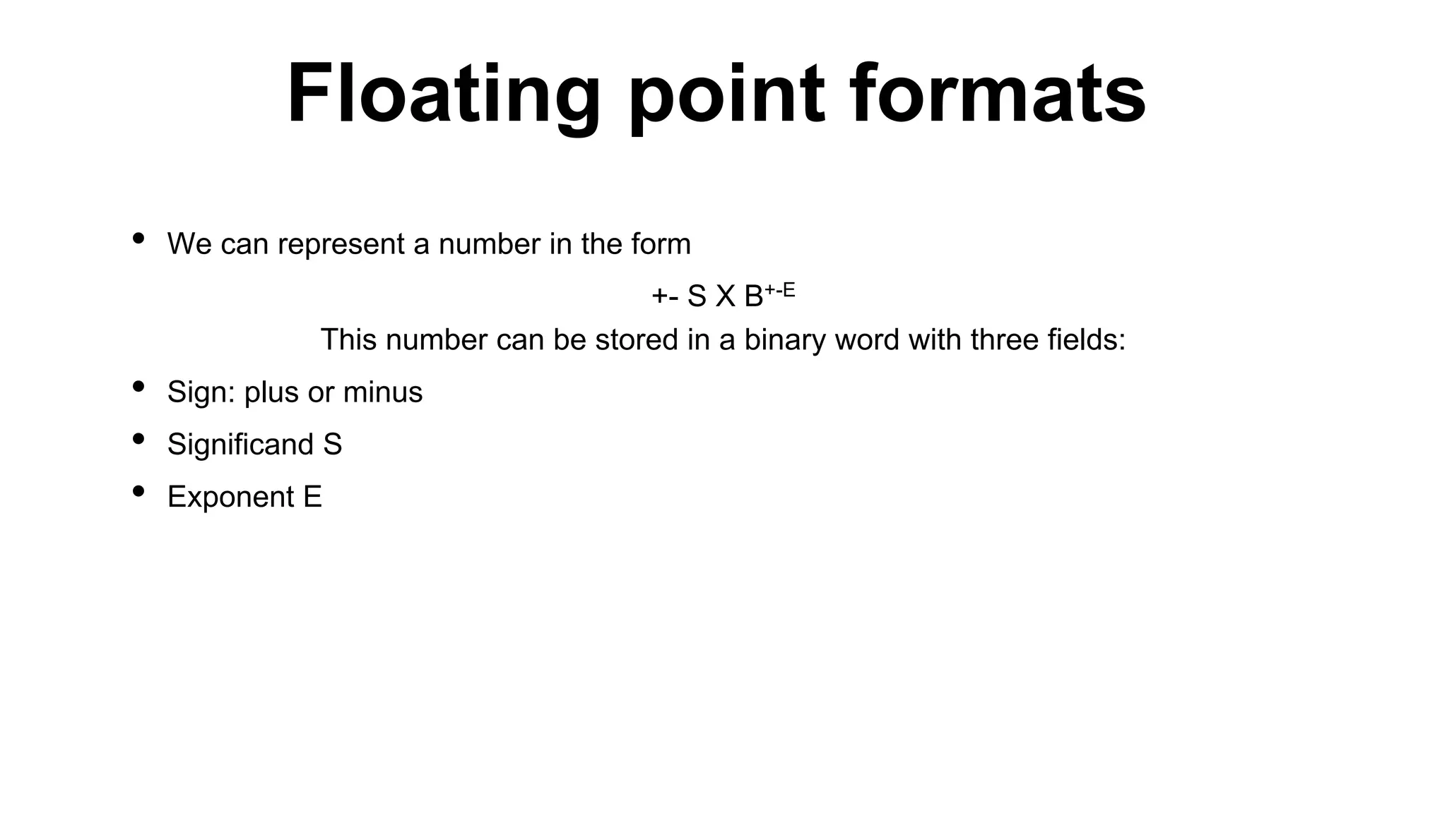 • We can represent a number in the form
+- S X B+-E
This number can be stored in a binary word with three fields:
• Sign: plus or minus
• Significand S
• Exponent E
Floating point formats
 