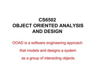 CS6502
OBJECT ORIENTED ANALYSIS
AND DESIGN
OOAD is a software engineering approach
that models and designs a system
as a group of interacting objects.
 