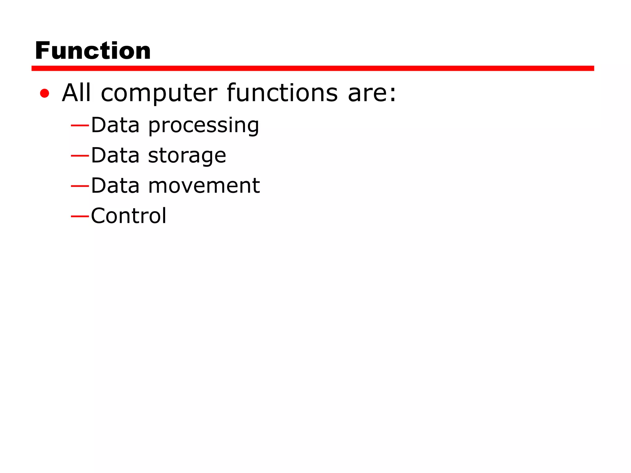 Function
• All computer functions are:
—Data processing
—Data storage
—Data movement
—Control
 