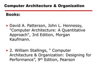 Computer Architecture & Organization
Books:
• David A. Patterson, John L. Hennessy,
"Computer Architecture: A Quantitative
Approach", 3rd Edition, Morgan
Kaufmann.
• 2. William Stallings, “ Computer
Architecture & Organization: Designing for
Performance”, 9th Edition, Pearson
 
