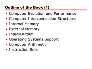 Outline of the Book (1)
• Computer Evolution and Performance
• Computer Interconnection Structures
• Internal Memory
• External Memory
• Input/Output
• Operating Systems Support
• Computer Arithmetic
• Instruction Sets
 