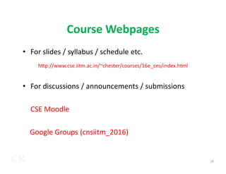 Course Webpages
• For slides / syllabus / schedule etc.
• For discussions / announcements / submissions
http://www.cse.iitm.ac.in/~chester/courses/16e_cns/index.html
CR
• For discussions / announcements / submissions
CSE Moodle
Google Groups (cnsiitm_2016)
28
 
