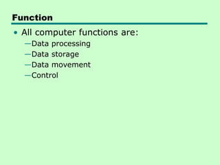 Function
• All computer functions are:
—Data processing
—Data storage
—Data movement
—Control
 