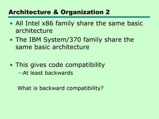 Architecture & Organization 2
• All Intel x86 family share the same basic
architecture
• The IBM System/370 family share the
same basic architecture
• This gives code compatibility
—At least backwards
What is backward compatibility?
 