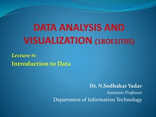 Dr. N.Sudhakar Yadav
Assistant Professor
Department of Information Technology
Lecture #1
Introduction to Data
 