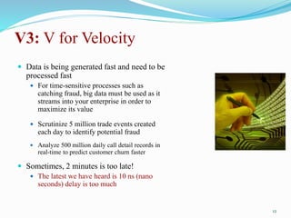 V3: V for Velocity
 Data is being generated fast and need to be
processed fast
 For time-sensitive processes such as
cat...