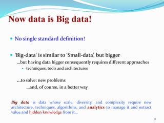 Now data is Big data!
 No single standard definition!
 ‘Big-data’ is similar to ‘Small-data’, but bigger
…but having dat...