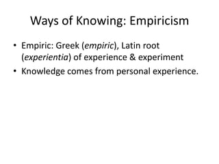 Ways of Knowing: Empiricism
• Empiric: Greek (empiric), Latin root
  (experientia) of experience & experiment
• Knowledge comes from personal experience.
 