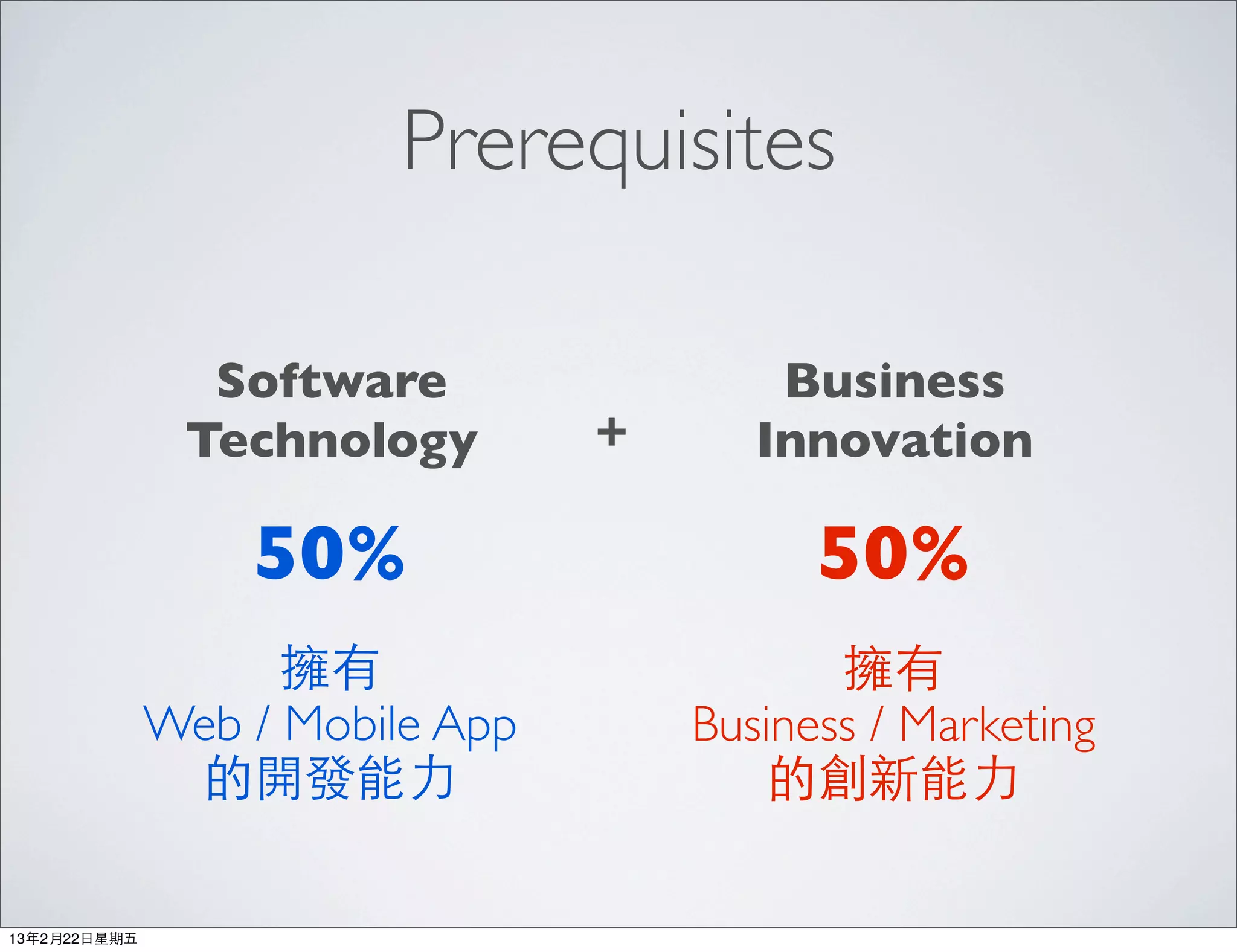 Prerequisites

                 Software                 Business
                Technology        +      Innovation

                   50%                      50%
                     擁有                      擁有
               Web / Mobile App       Business / Marketing
                的開發能⼒力                    的創新能⼒力

13年2月22⽇日星期五
 