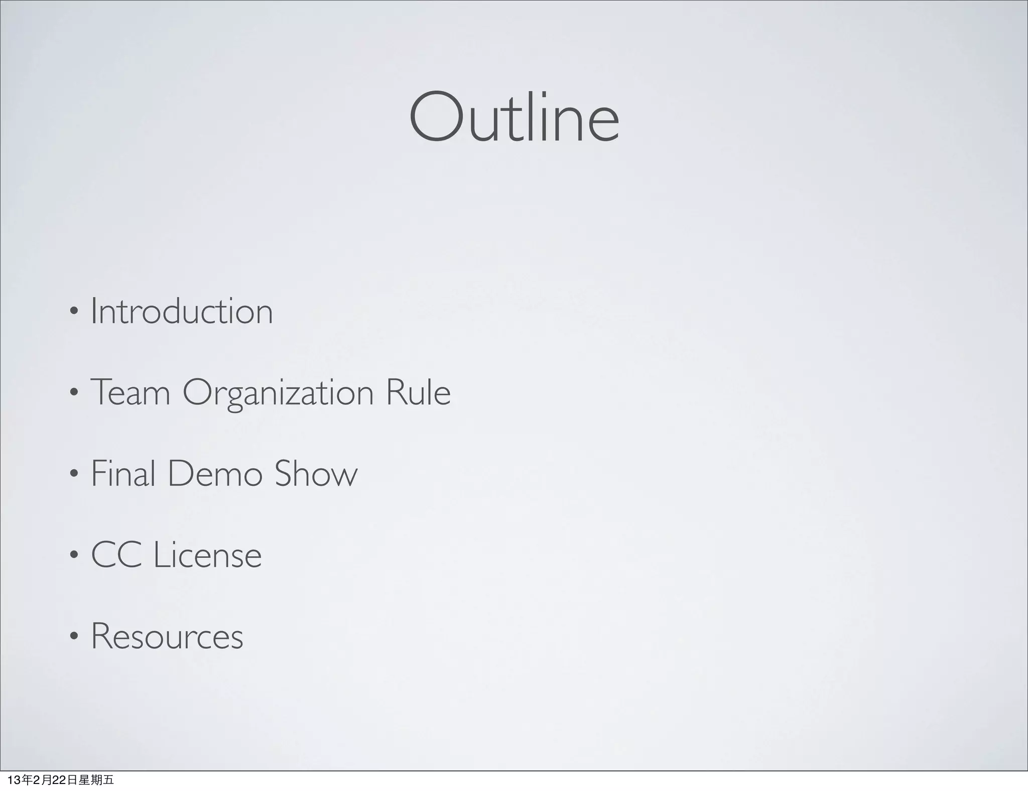 Outline

      • Introduction

      • Team    Organization Rule

      • Final   Demo Show

      • CC     License

      • Resources



13年2月22⽇日星期五
 