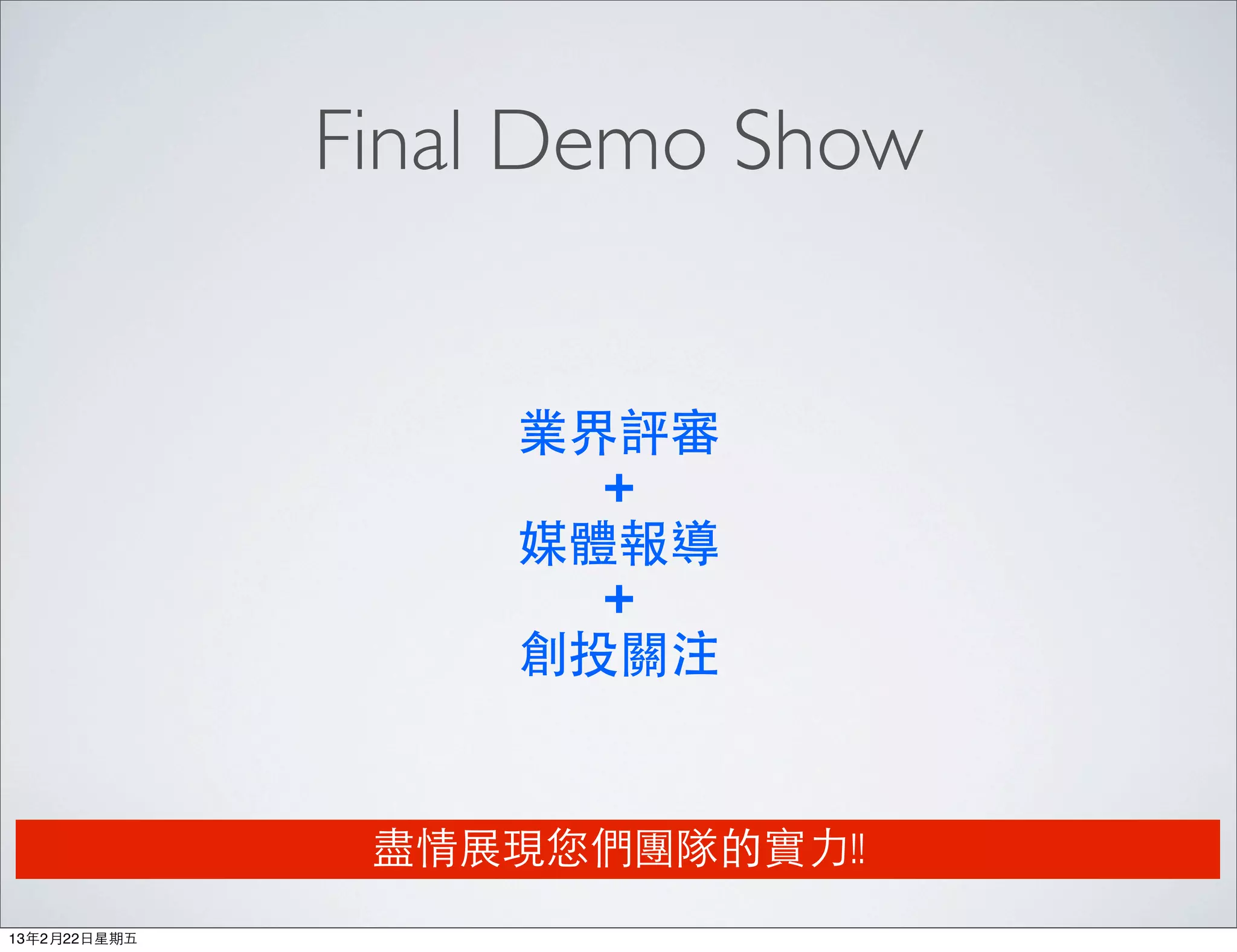 Final Demo Show


                    業界評審
                      +
                    媒體報導
                      +
                    創投關注


                盡情展現您們團隊的實⼒力!!
13年2月22⽇日星期五
 