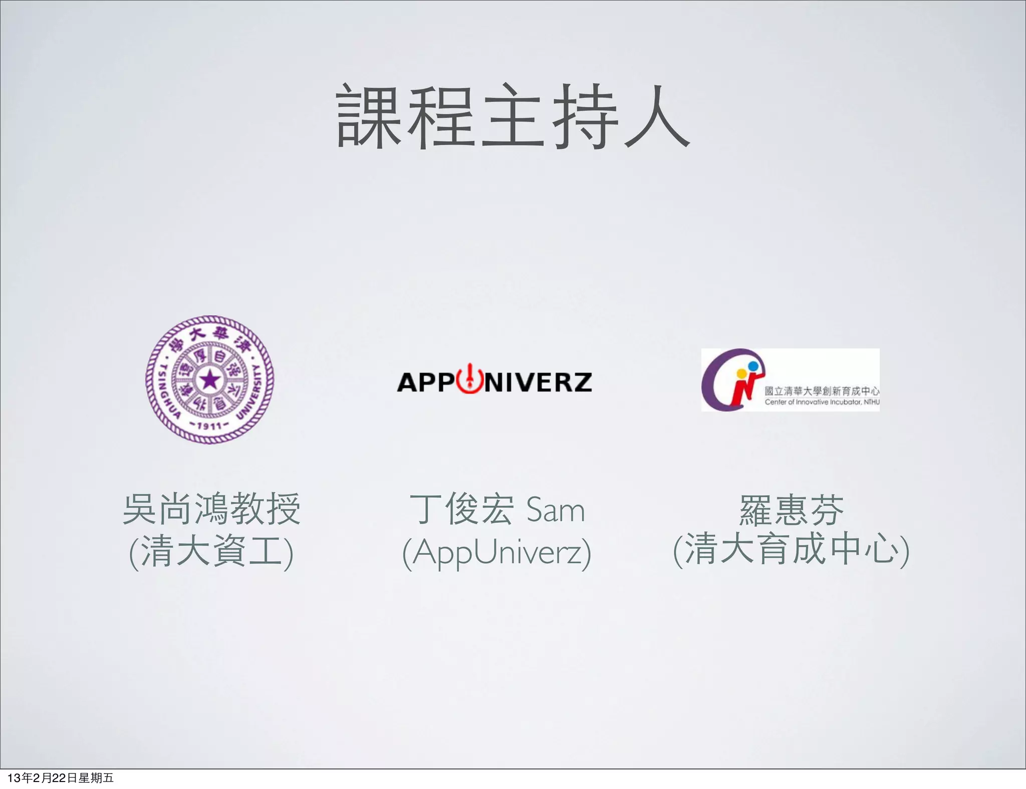 課程主持⼈人




               吳尚鴻教授        丁俊宏 Sam          羅惠芬
               (清⼤大資⼯工)    (AppUniverz)   (清⼤大育成中⼼心)




13年2月22⽇日星期五
 