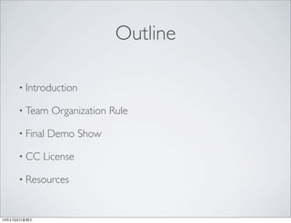 Outline

      • Introduction

      • Team    Organization Rule

      • Final   Demo Show

      • CC     License

      • Resources



13年2月22⽇日星期五
 