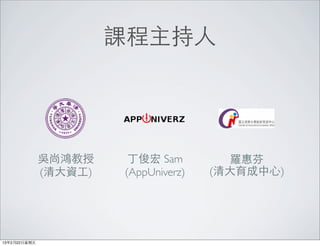 課程主持⼈人




               吳尚鴻教授        丁俊宏 Sam          羅惠芬
               (清⼤大資⼯工)    (AppUniverz)   (清⼤大育成中⼼心)




13年2月22⽇日星期五
 