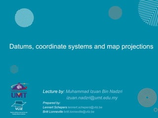 Datums, coordinate systems and map projections
Lecture by: Muhammad Izuan Bin Nadzri
izuan.nadzri@umt.edu.my
Prepared by:
Lennert Schepers lennert.schepers@vliz.be
Britt Lonneville britt.lonneville@vliz.be
 