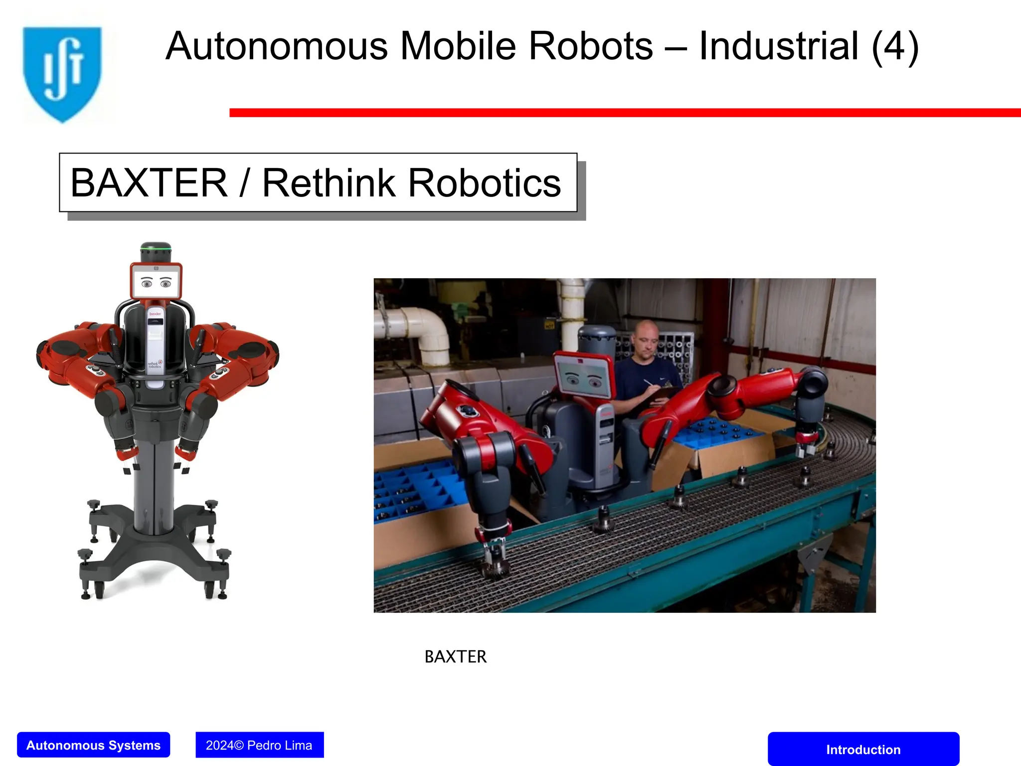 Autonomous Systems 2024© Pedro Lima Introduction
BAXTER / Rethink Robotics
BAXTER
Autonomous Mobile Robots – Industrial (4)
 