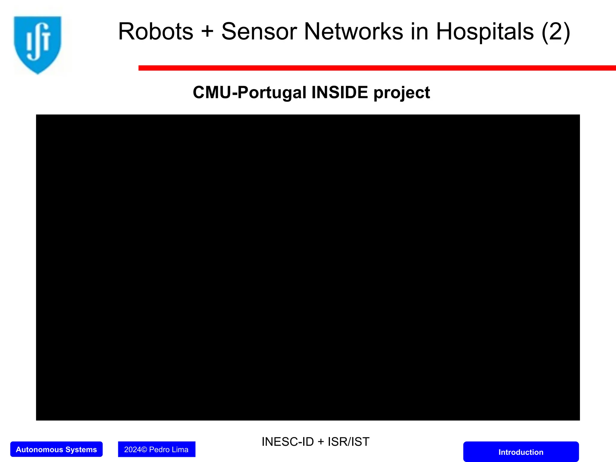 Autonomous Systems 2024© Pedro Lima Introduction
Robots + Sensor Networks in Hospitals (2)
CMU-Portugal INSIDE project
INESC-ID + ISR/IST
 
