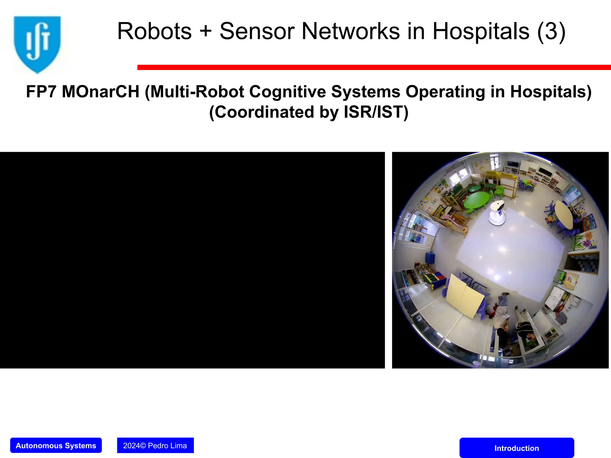 Autonomous Systems 2024© Pedro Lima Introduction
FP7 MOnarCH (Multi-Robot Cognitive Systems Operating in Hospitals)
(Coordinated by ISR/IST)
Robots + Sensor Networks in Hospitals (3)
 