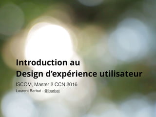 Introduction au
Design d’expérience utilisateur
ISCOM, Master 2 CCN 2016
Laurent Barbat - @lbarbat
 