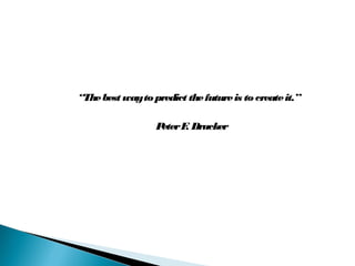 “Thebest wayto predict thefutureis to createit.”
PeterF. Drucker
 