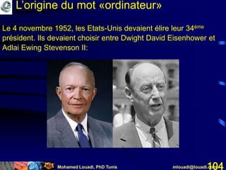 Mohamed Louadi, PhD Tunis mlouadi@louadi.com104
Le 4 novembre 1952, les Etats-Unis devaient élire leur 34ème
président. Ils devaient choisir entre Dwight David Eisenhower et
Adlai Ewing Stevenson II:
L’origine du mot «ordinateur»
 