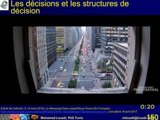 Mohamed Louadi, PhD Tunis mlouadi@louadi.com150
0:20Extrait de Cathcart, S. (3 mars 2016). Le Mensonge Dans Lequel Nous Vivons (En Français),
https://www.youtube.com/embed/xzAB1bdv6CM?fs=1&enablejsapi=1&origin=skyrock.com, consulté le 16 avril 2017.
Les décisions et les structures de
décision
 