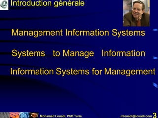 Mohamed Louadi, PhD Tunis mlouadi@louadi.com 3
Management Information Systems
Systems to Manage Information
Management Information Systems
forInformation Systems Managementfor
Introduction générale
 