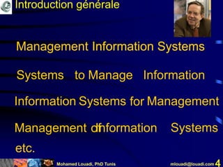 Mohamed Louadi, PhD Tunis mlouadi@louadi.com 4
Information Systems Managementfor
Management Information Systems
Systems to Manage Information
Management Information Systems
Management Information Systemsof
etc.
Introduction générale
 