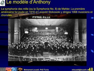 Mohamed Louadi, PhD Tunis mlouadi@louadi.com48
La symphonie des mille (ou la Symphonie No. 8) de Mahler.
Le modèle d’Anthony
La symphonie des mille (ou la Symphonie No. 8) de Mahler. La première
américaine fut jouée en 1916 et Leopold Stokowski y dirigea 1068 musiciens et
choristes.
 