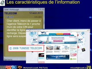 Mohamed Louadi, PhD Tunis mlouadi@louadi.com78
Cher client, merci de passer à
l’agence Telecom la + proche
muni de votre CIN pour
identifier la ligne et gagner 1
recharge. Dépassé 15j votre
ligne sera suspendue.
TELECOM 12 août 2013
Les caractéristiques de l’information
 