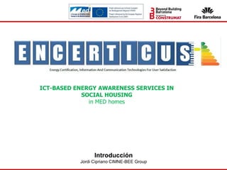 Introducción
Jordi Cipriano CIMNE-BEE Group
ICT-BASED ENERGY AWARENESS SERVICES IN
SOCIAL HOUSING
in MED homes
 