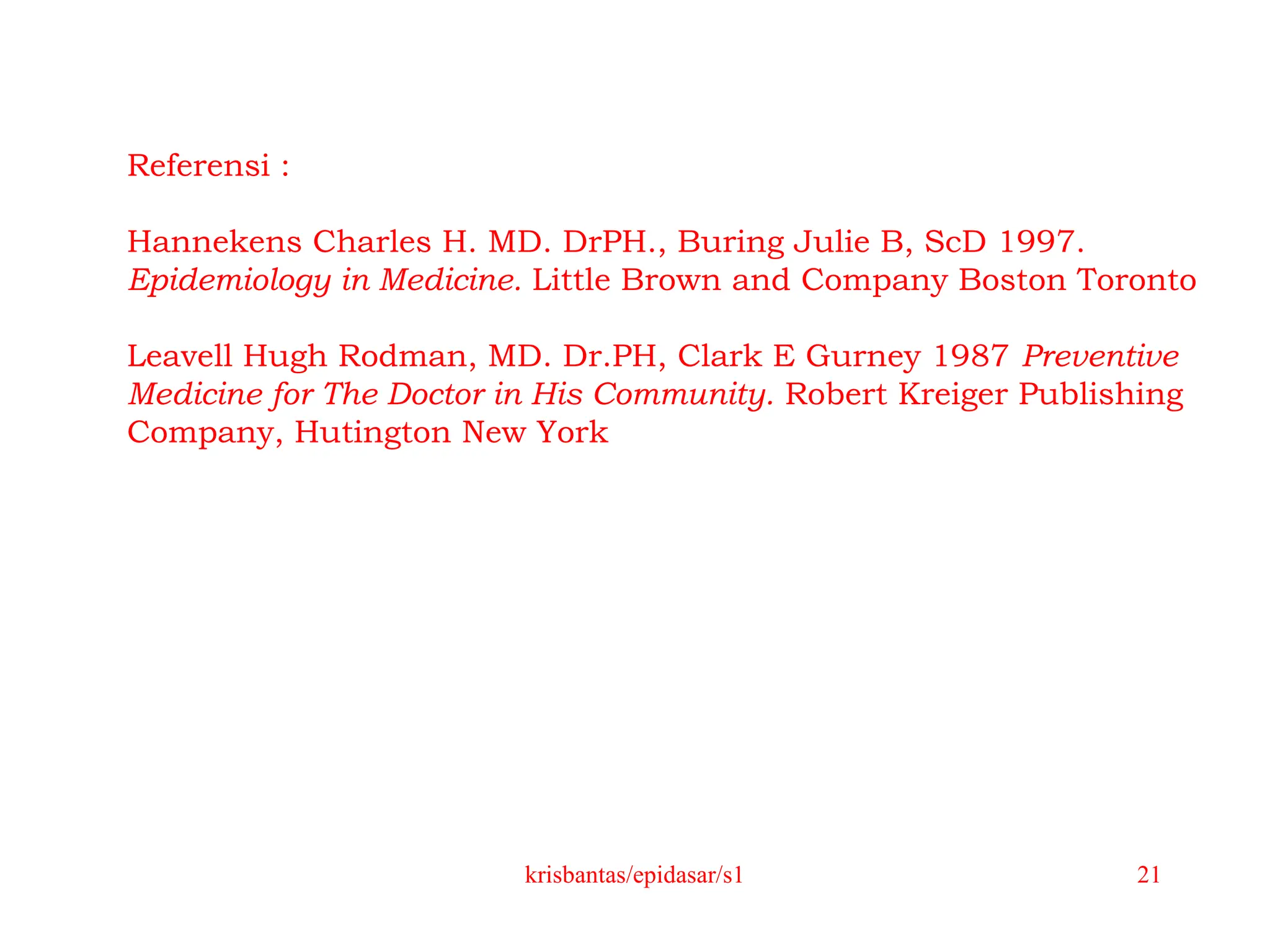 krisbantas/epidasar/s1 21
Referensi :
Hannekens Charles H. MD. DrPH., Buring Julie B, ScD 1997.
Epidemiology in Medicine. Little Brown and Company Boston Toronto
Leavell Hugh Rodman, MD. Dr.PH, Clark E Gurney 1987 Preventive
Medicine for The Doctor in His Community. Robert Kreiger Publishing
Company, Hutington New York
 