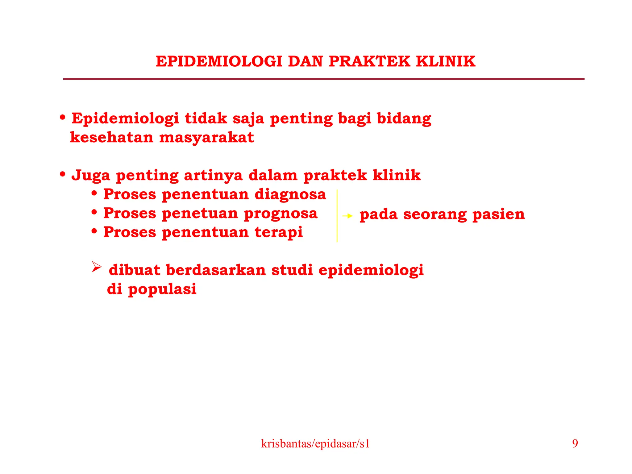 krisbantas/epidasar/s1 9
EPIDEMIOLOGI DAN PRAKTEK KLINIK
• Epidemiologi tidak saja penting bagi bidang
kesehatan masyarakat
• Juga penting artinya dalam praktek klinik
• Proses penentuan diagnosa
• Proses penetuan prognosa
• Proses penentuan terapi
 dibuat berdasarkan studi epidemiologi
di populasi
pada seorang pasien
 