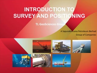 TL GeoSciences Group
A SapuraKencana Petroleum Berhad
Group of Companies
INTRODUCTION TO
SURVEY AND POSITIONING
 