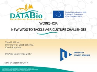 This document is part of a project that has received funding from
the European Union’s Horizon 2020 research and innovation programme
under agreement No 732064. Find us at www.databio.eu
Tomáš Mildorf
University of West Bohemia
Czech Republic
INSPIRE Conference 2017
Kehl, 5th September 2017
WORKSHOP:
NEW WAYS TO TACKLE AGRICULTURE CHALLENGES
 