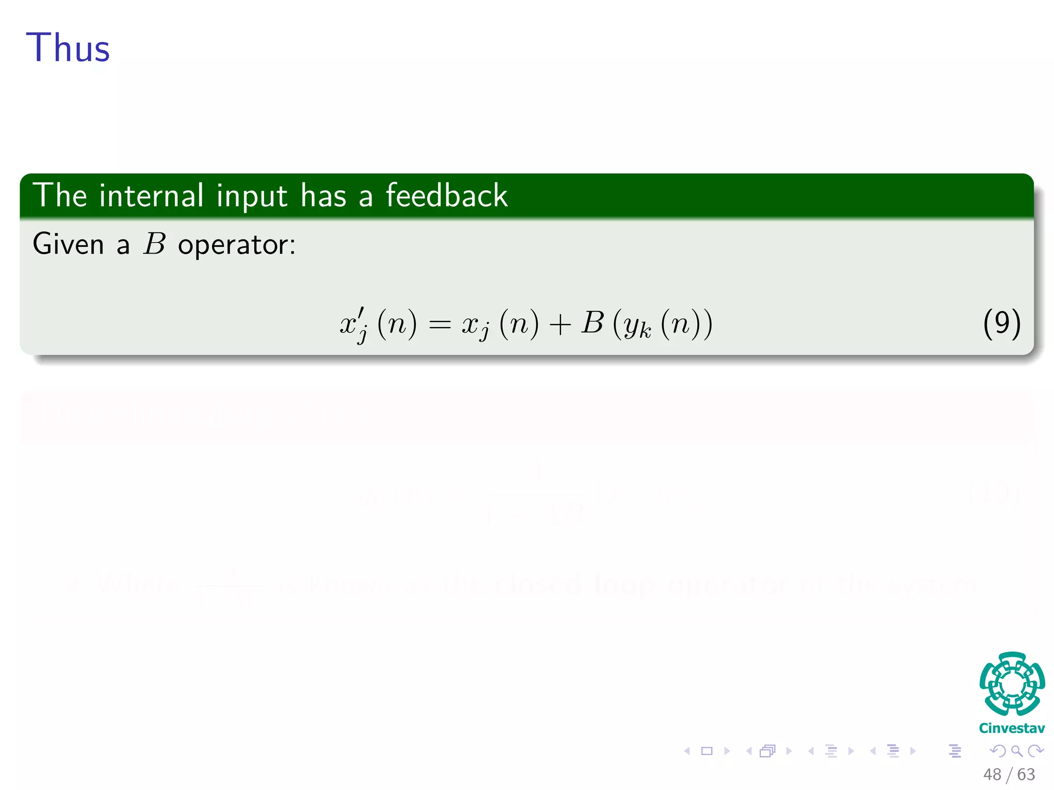Thus
The internal input has a feedback
Given a B operator:
xj (n) = xj (n) + B (yk (n)) (9)
Then eliminating xj (n)
yk (n) =
A
1 − AB
(xj (n)) (10)
Where A
1−AB is known as the closed-loop operator of the system.
48 / 63
 