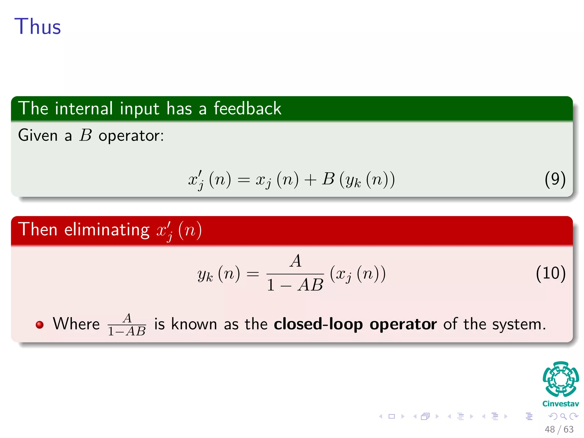 Thus
The internal input has a feedback
Given a B operator:
xj (n) = xj (n) + B (yk (n)) (9)
Then eliminating xj (n)
yk (n) =
A
1 − AB
(xj (n)) (10)
Where A
1−AB is known as the closed-loop operator of the system.
48 / 63
 