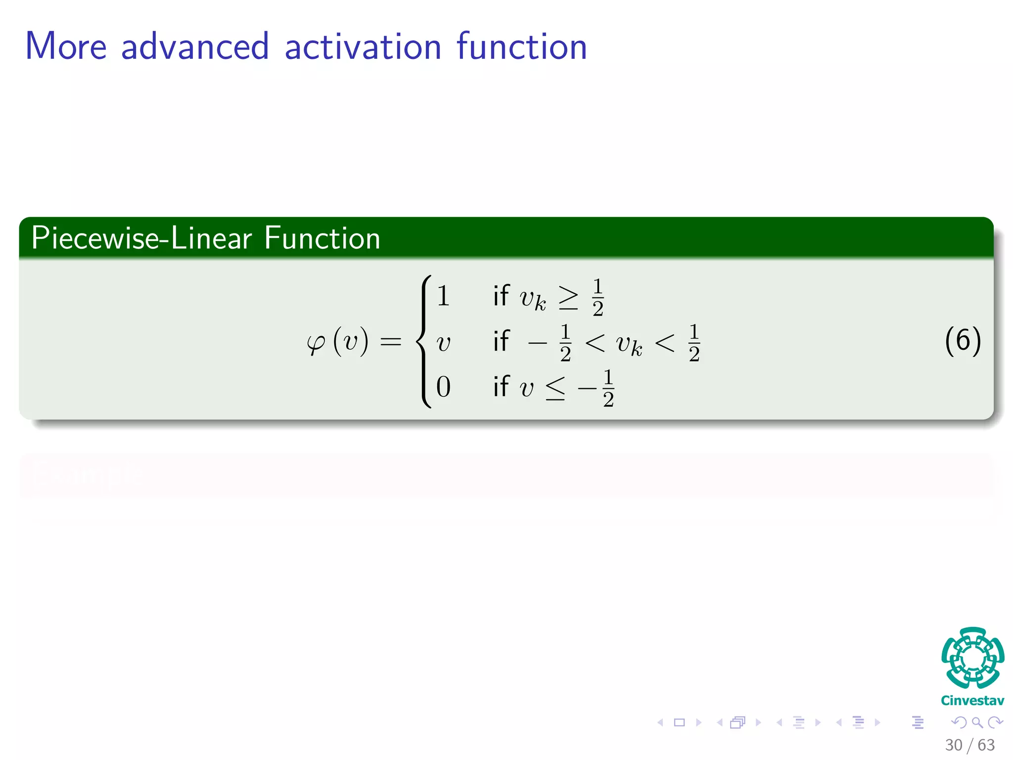 More advanced activation function
Piecewise-Linear Function
ϕ (v) =



1 if vk ≥ 1
2
v if − 1
2 < vk < 1
2
0 if v ≤ −1
2
(6)
Example
30 / 63
 