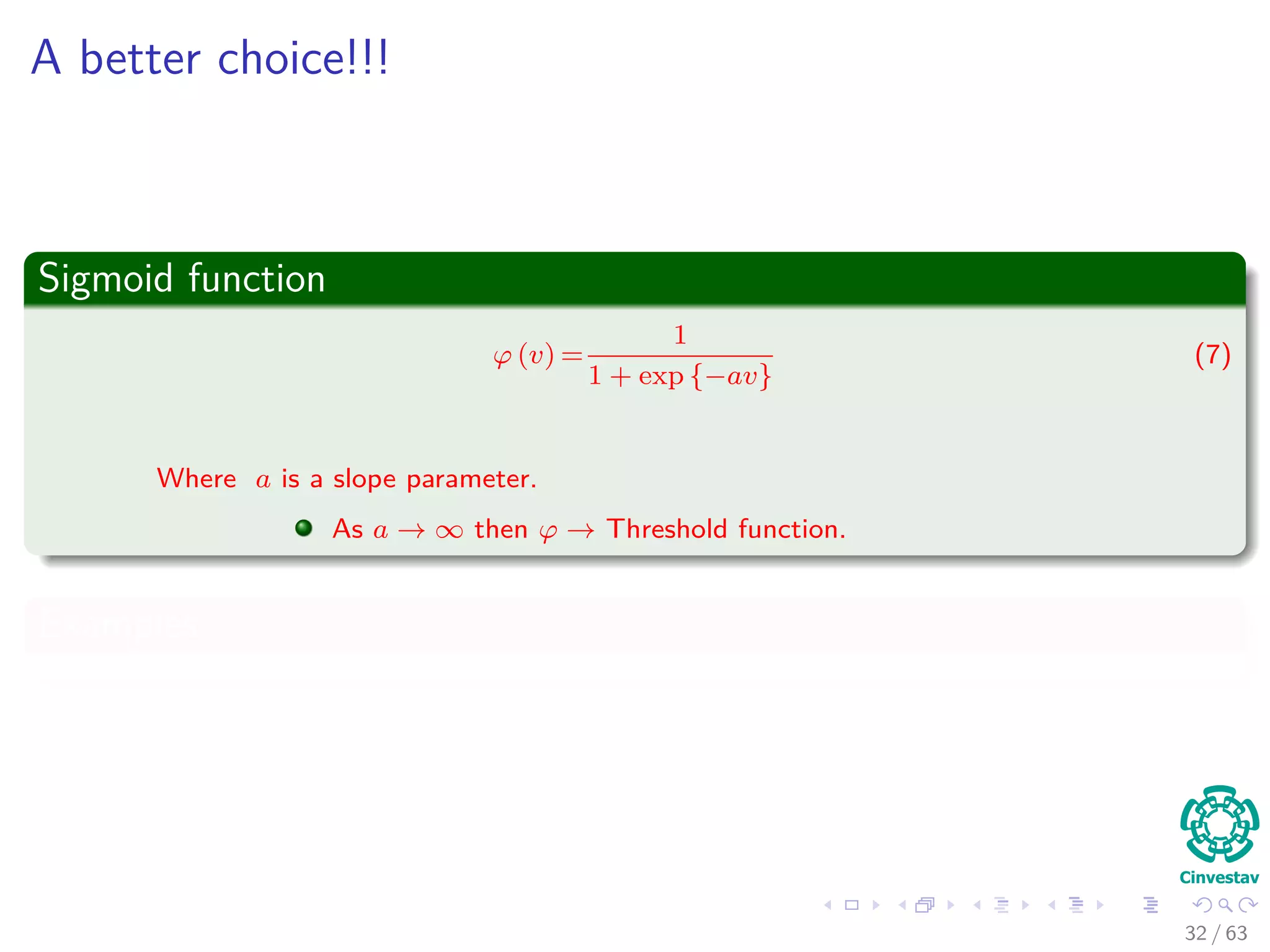 A better choice!!!
Sigmoid function
ϕ (v) =
1
1 + exp {−av}
(7)
Where a is a slope parameter.
As a → ∞ then ϕ → Threshold function.
Examples
32 / 63
 