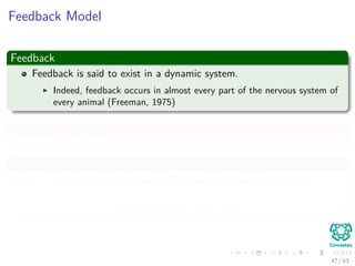 Feedback Model
Feedback
Feedback is said to exist in a dynamic system.
Indeed, feedback occurs in almost every part of the nervous system of
every animal (Freeman, 1975)
Feedback Architecture
Thus
Given xj the internal signal and A (The weights product) operator:
Output yk (n) = A xj (n) (8)
47 / 63
 