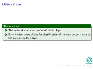 Observations
Observations
1 This network contains a series of hidden layer.
2 Each hidden layers allows for classiﬁcation of the new output space of
the previous hidden layer.
53 / 63
 